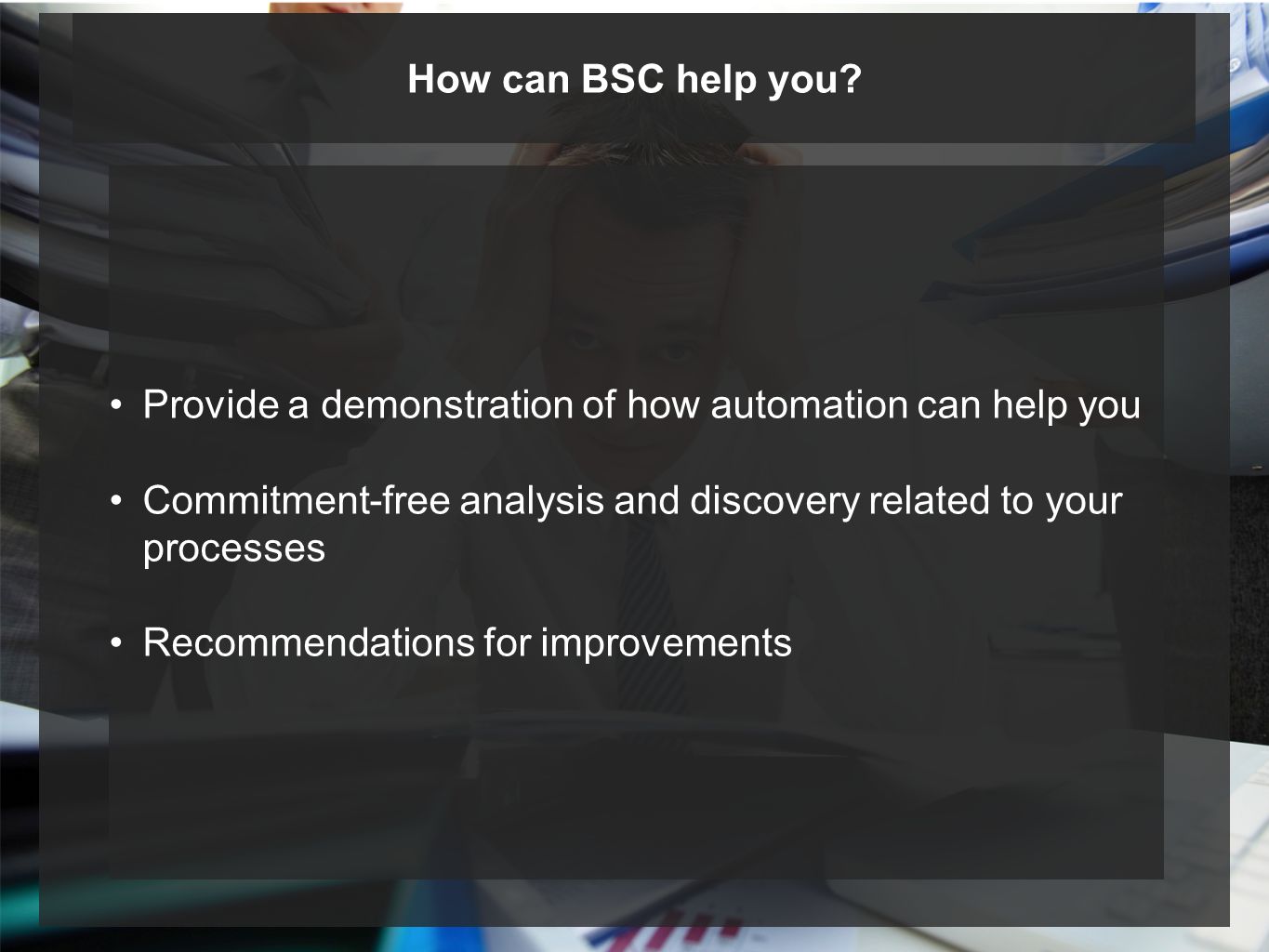 Provide a demonstration of how automation can help you Commitment-free analysis and discovery related to your processes Recommendations for improvements How can BSC help you