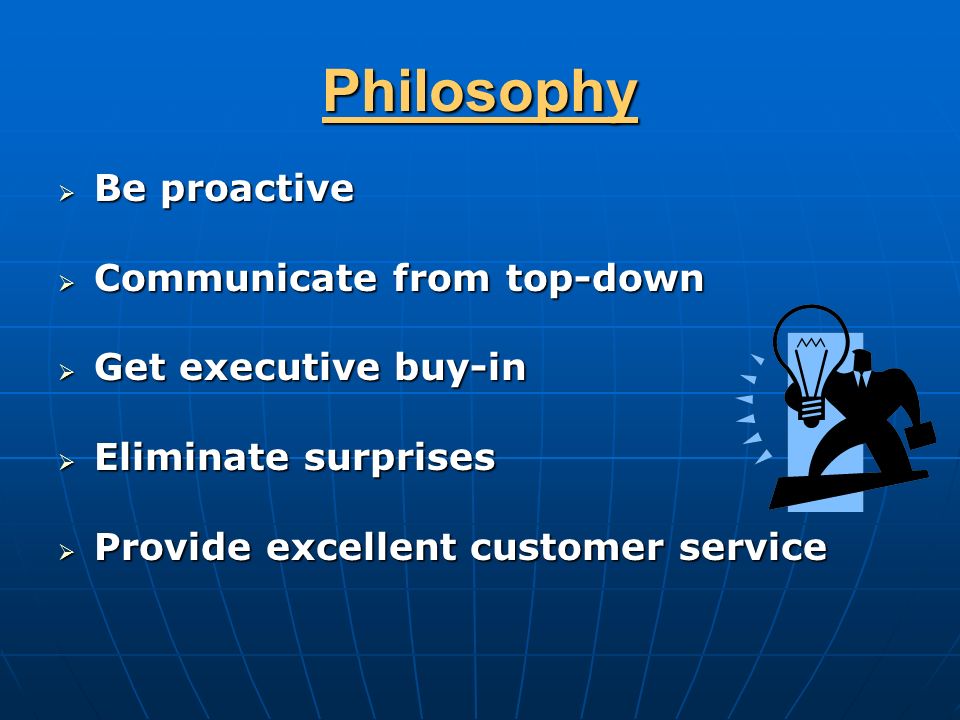 Philosophy  Be proactive  Communicate from top-down  Get executive buy-in  Eliminate surprises  Provide excellent customer service