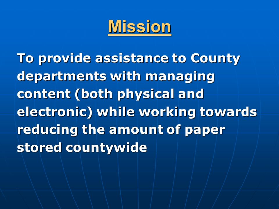 Mission To provide assistance to County departments with managing content (both physical and electronic) while working towards reducing the amount of paper stored countywide
