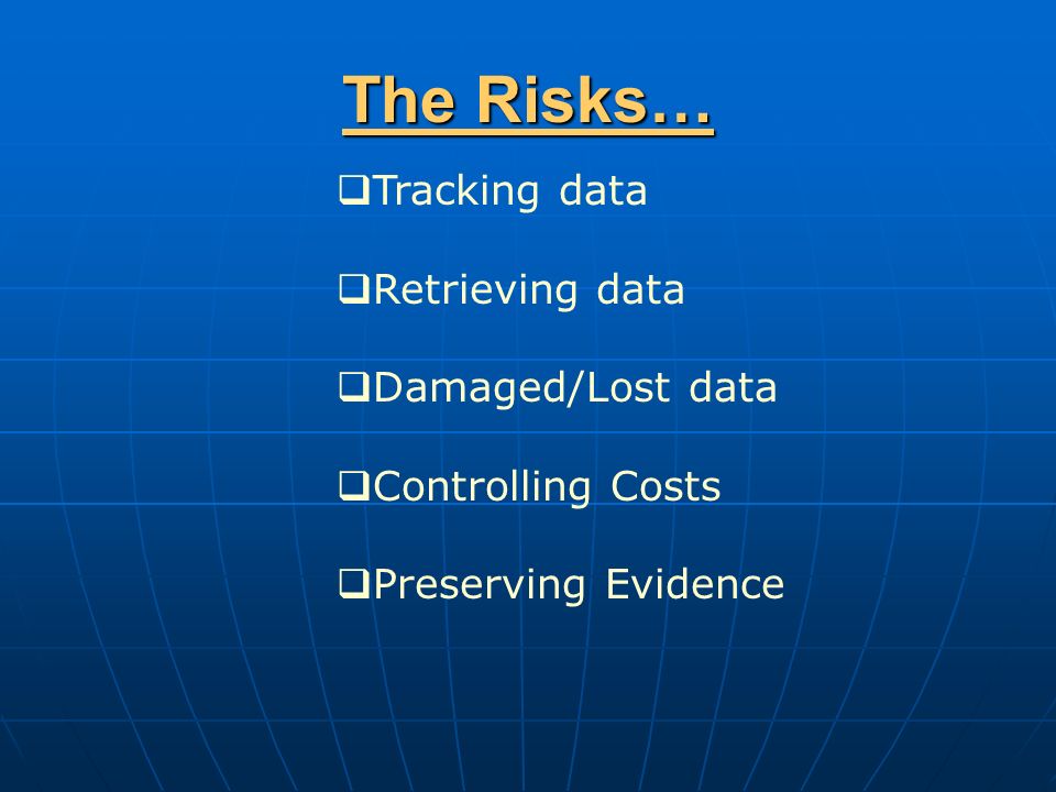 The Risks…  Tracking data  Retrieving data  Damaged/Lost data  Controlling Costs  Preserving Evidence