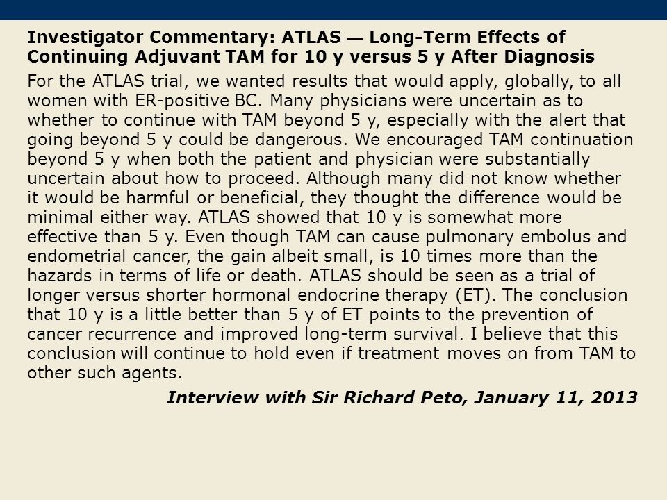 Investigator Commentary: ATLAS — Long-Term Effects of Continuing Adjuvant TAM for 10 y versus 5 y After Diagnosis For the ATLAS trial, we wanted results that would apply, globally, to all women with ER-positive BC.