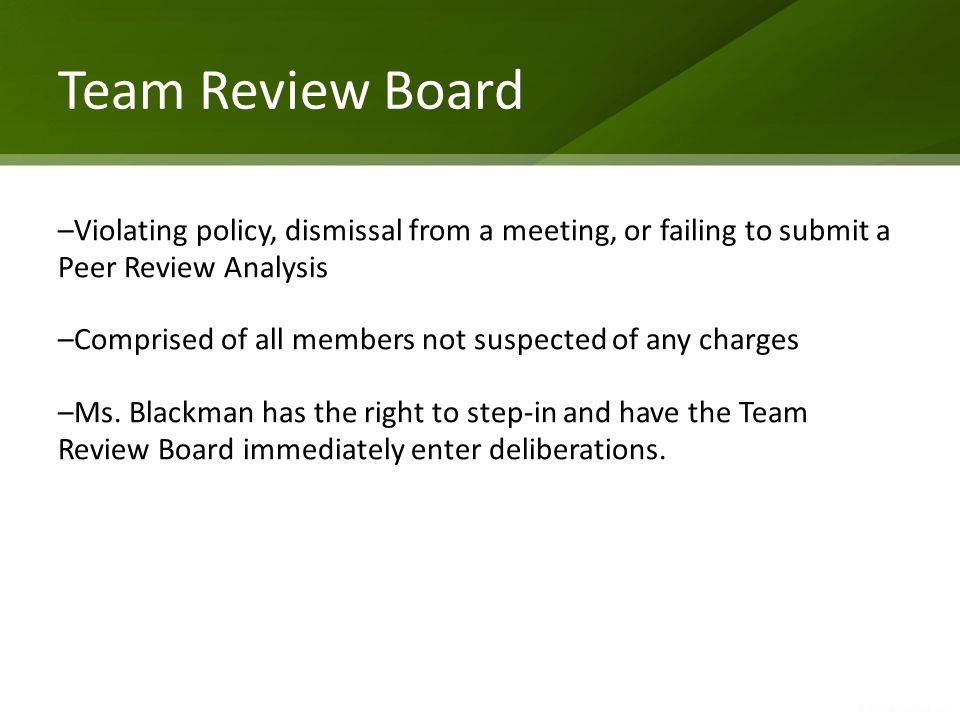 Team Review Board –Violating policy, dismissal from a meeting, or failing to submit a Peer Review Analysis –Comprised of all members not suspected of any charges –Ms.