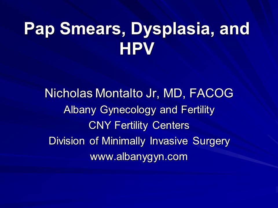 Pap Smears, Dysplasia, and HPV Nicholas Montalto Jr, MD, FACOG Albany Gynecology and Fertility CNY Fertility Centers Division of Minimally Invasive Surgery
