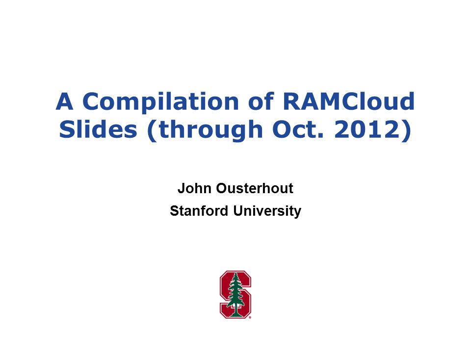 A Compilation of RAMCloud Slides (through Oct. 2012) John Ousterhout Stanford University