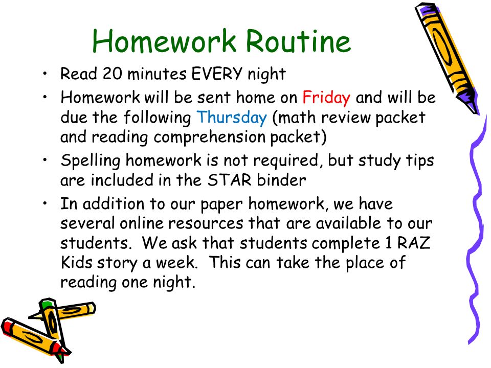 Homework Routine Read 20 minutes EVERY night Homework will be sent home on Friday and will be due the following Thursday (math review packet and reading comprehension packet) Spelling homework is not required, but study tips are included in the STAR binder In addition to our paper homework, we have several online resources that are available to our students.