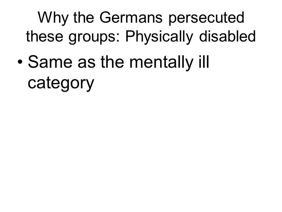 Why the Germans persecuted these groups: Physically disabled Same as the mentally ill category