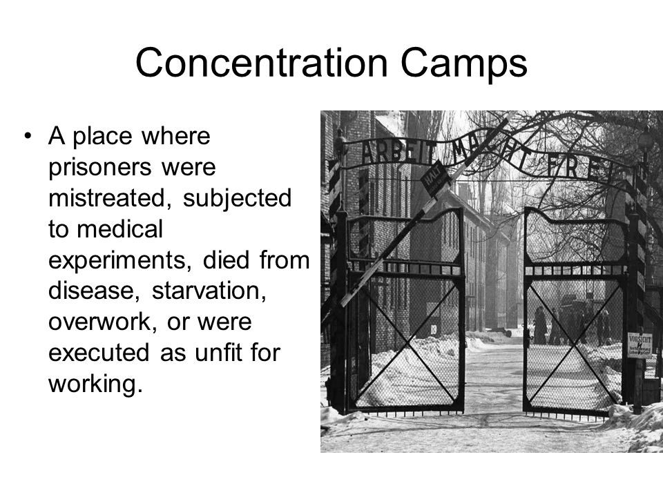 Concentration Camps A place where prisoners were mistreated, subjected to medical experiments, died from disease, starvation, overwork, or were executed as unfit for working.