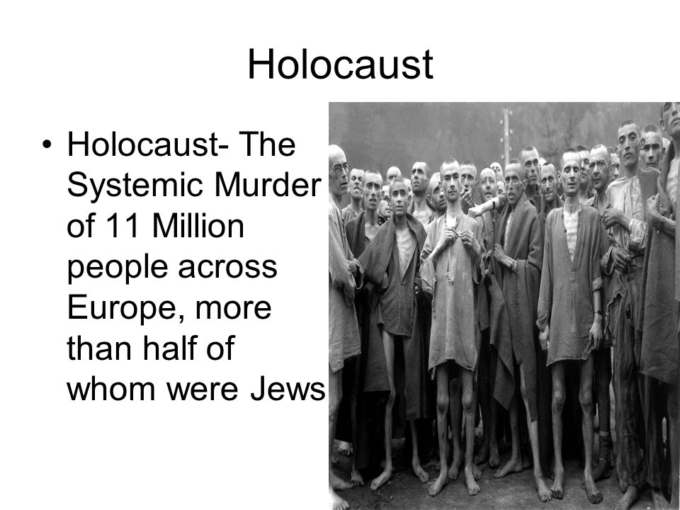 Holocaust Holocaust- The Systemic Murder of 11 Million people across Europe, more than half of whom were Jews