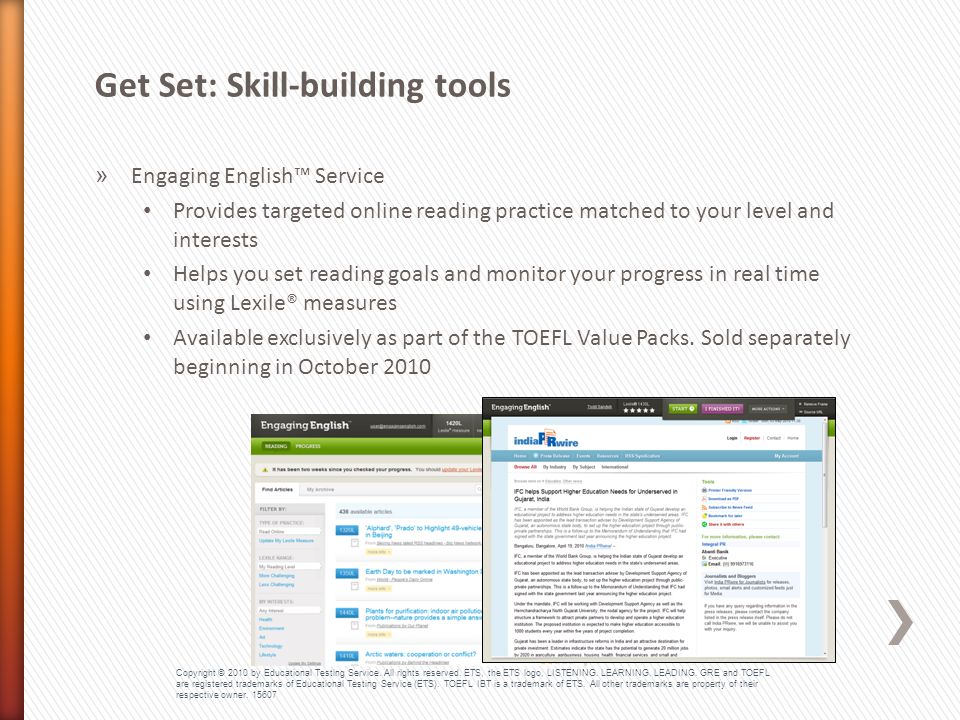 » Engaging English™ Service Provides targeted online reading practice matched to your level and interests Helps you set reading goals and monitor your progress in real time using Lexile® measures Available exclusively as part of the TOEFL Value Packs.