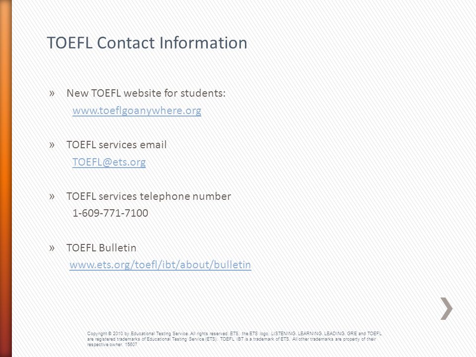 » New TOEFL website for students:   » TOEFL services  » TOEFL services telephone number » TOEFL Bulletin   TOEFL Contact Information Copyright © 2010 by Educational Testing Service.