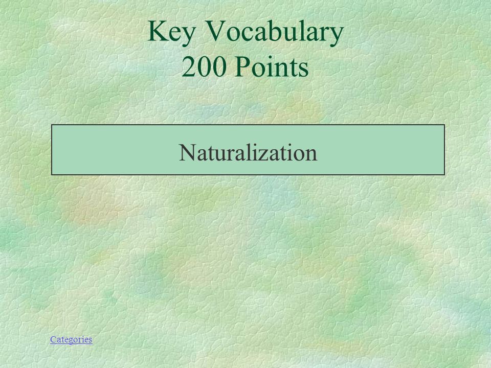 Categories Key Vocabulary 200 Points The process through which a foreign- born person becomes a U.S citizen