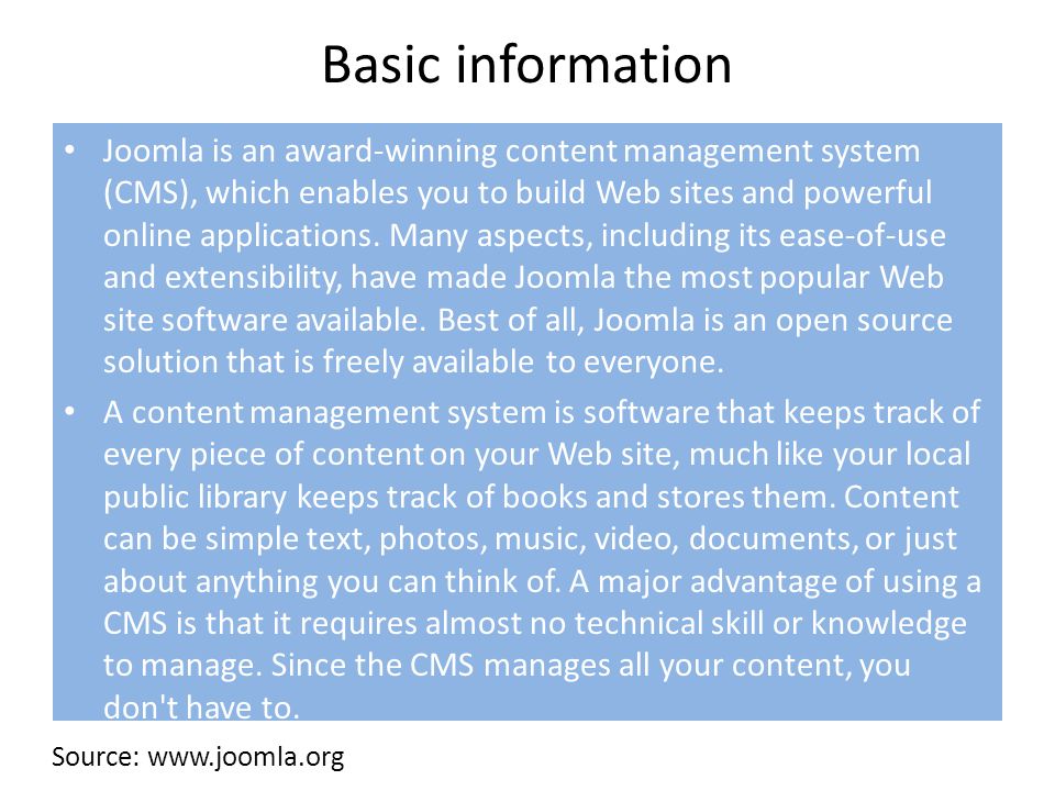Basic information Joomla is an award-winning content management system (CMS), which enables you to build Web sites and powerful online applications.