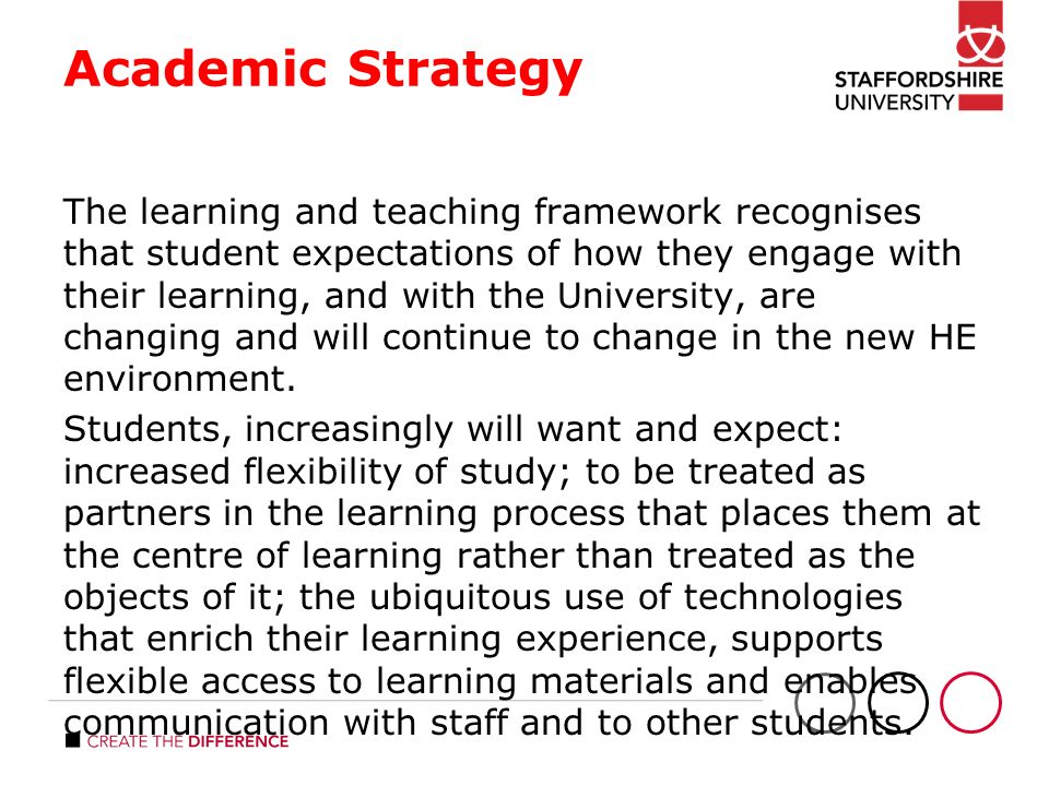 Academic Strategy The learning and teaching framework recognises that student expectations of how they engage with their learning, and with the University, are changing and will continue to change in the new HE environment.