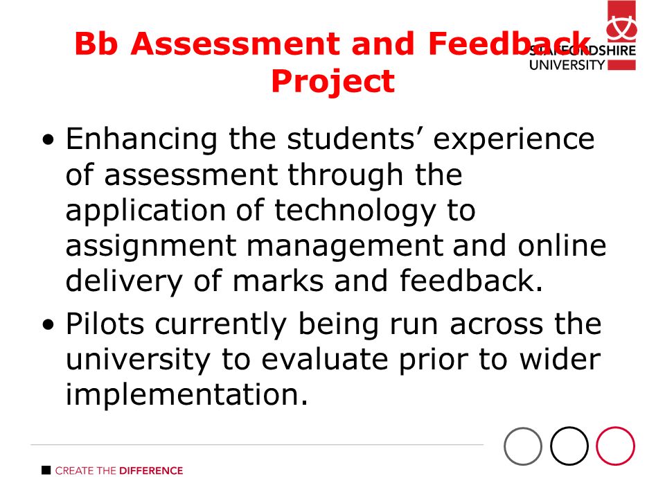 Bb Assessment and Feedback Project Enhancing the students’ experience of assessment through the application of technology to assignment management and online delivery of marks and feedback.