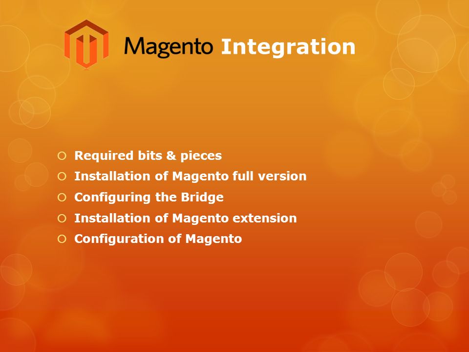 Integration  Required bits & pieces  Installation of Magento full version  Configuring the Bridge  Installation of Magento extension  Configuration of Magento