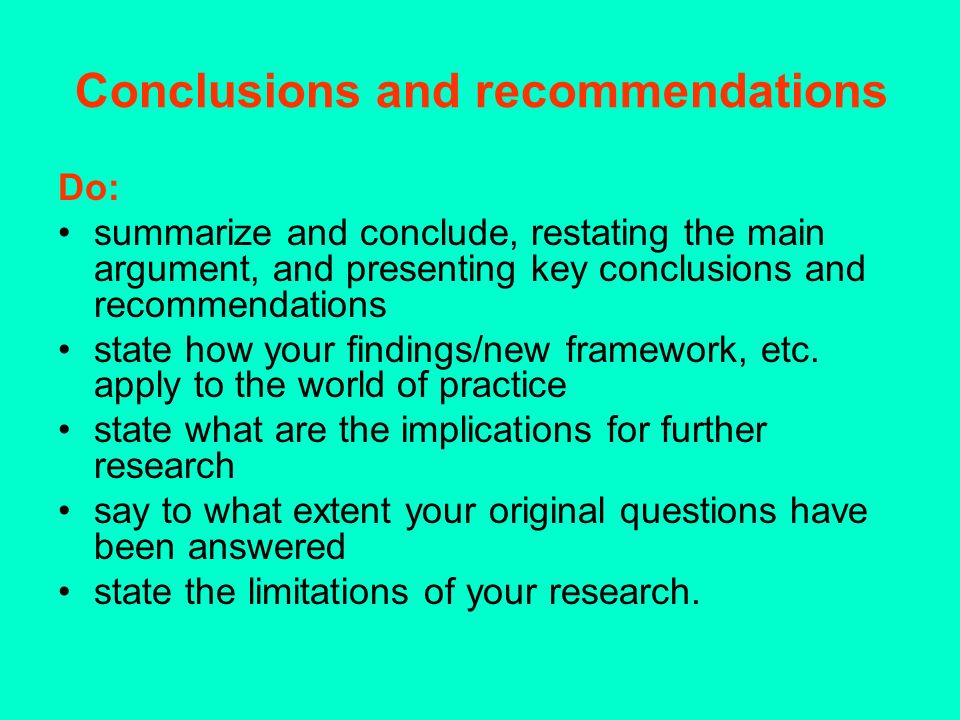 Conclusions and recommendations Do: summarize and conclude, restating the main argument, and presenting key conclusions and recommendations state how your findings/new framework, etc.