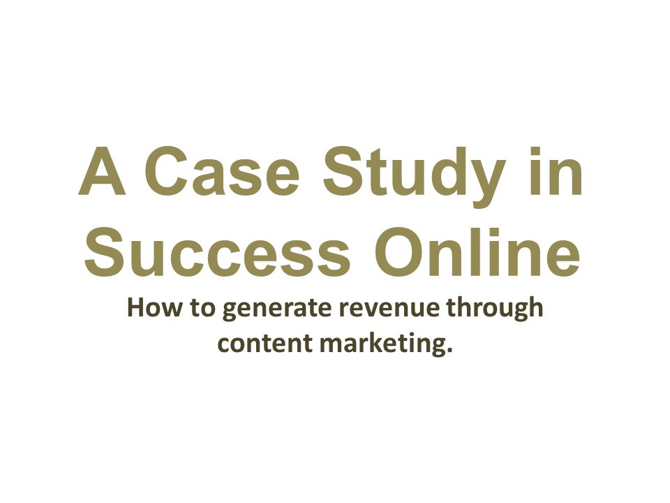 A Case Study in Success Online How to generate revenue through content marketing.