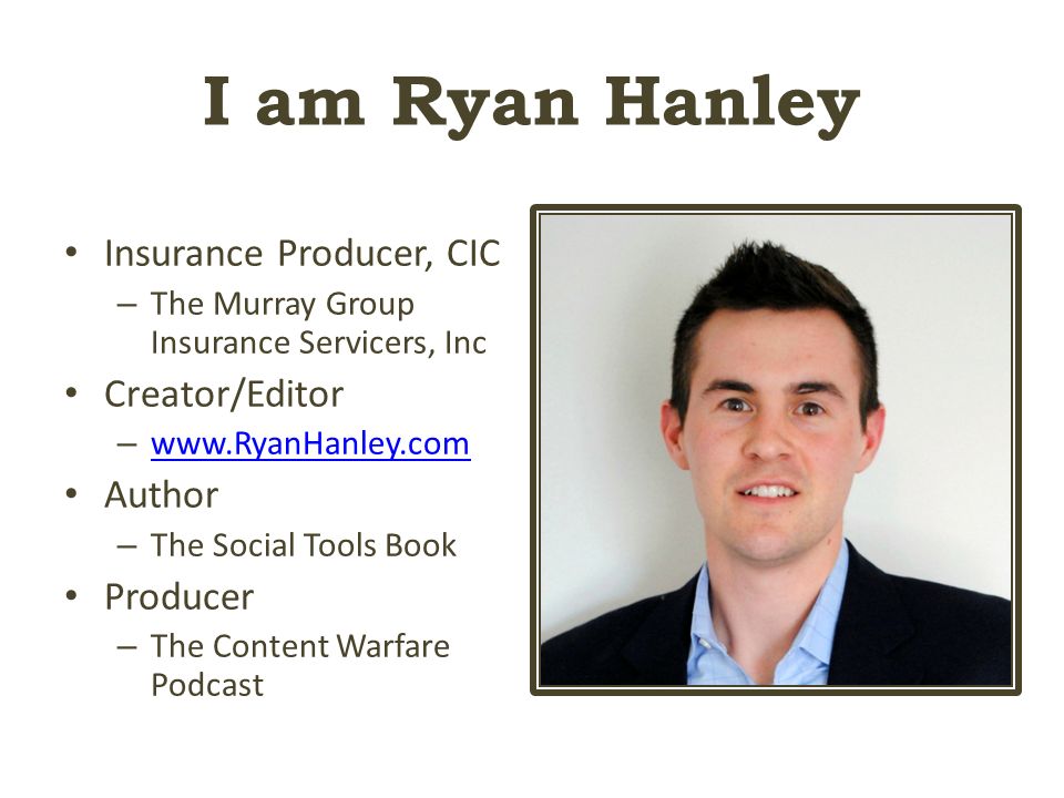 I am Ryan Hanley Insurance Producer, CIC – The Murray Group Insurance Servicers, Inc Creator/Editor –     Author – The Social Tools Book Producer – The Content Warfare Podcast