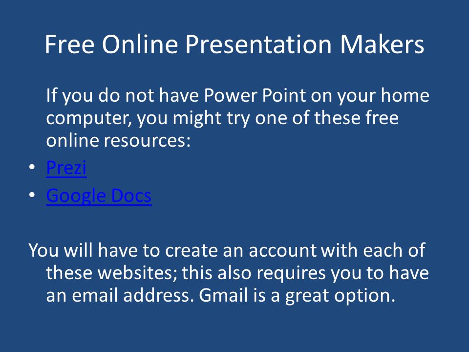 Free Online Presentation Makers If you do not have Power Point on your home computer, you might try one of these free online resources: Prezi Google Docs You will have to create an account with each of these websites; this also requires you to have an  address.