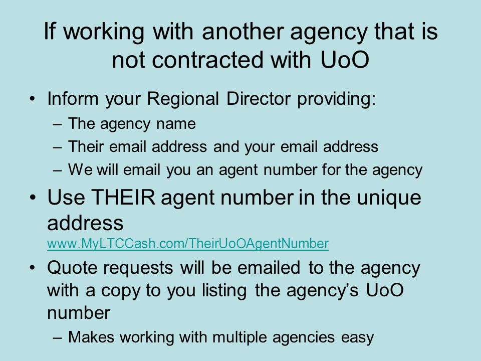 If working with another agency that is not contracted with UoO Inform your Regional Director providing: –The agency name –Their  address and your  address –We will  you an agent number for the agency Use THEIR agent number in the unique address     Quote requests will be  ed to the agency with a copy to you listing the agency’s UoO number –Makes working with multiple agencies easy