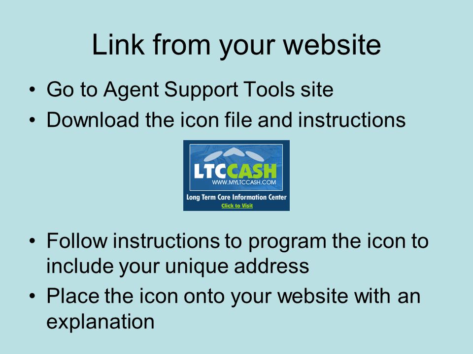 Link from your website Go to Agent Support Tools site Download the icon file and instructions Follow instructions to program the icon to include your unique address Place the icon onto your website with an explanation