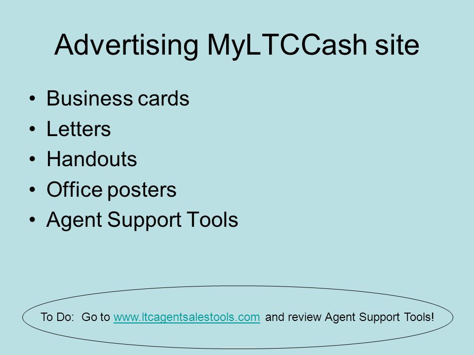 Advertising MyLTCCash site Business cards Letters Handouts Office posters Agent Support Tools To Do: Go to   and review Agent Support Tools!