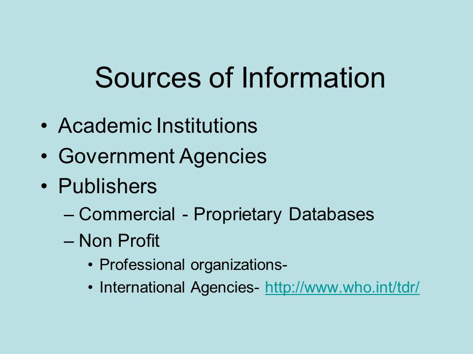 Sources of Information Academic Institutions Government Agencies Publishers –Commercial - Proprietary Databases –Non Profit Professional organizations- International Agencies-