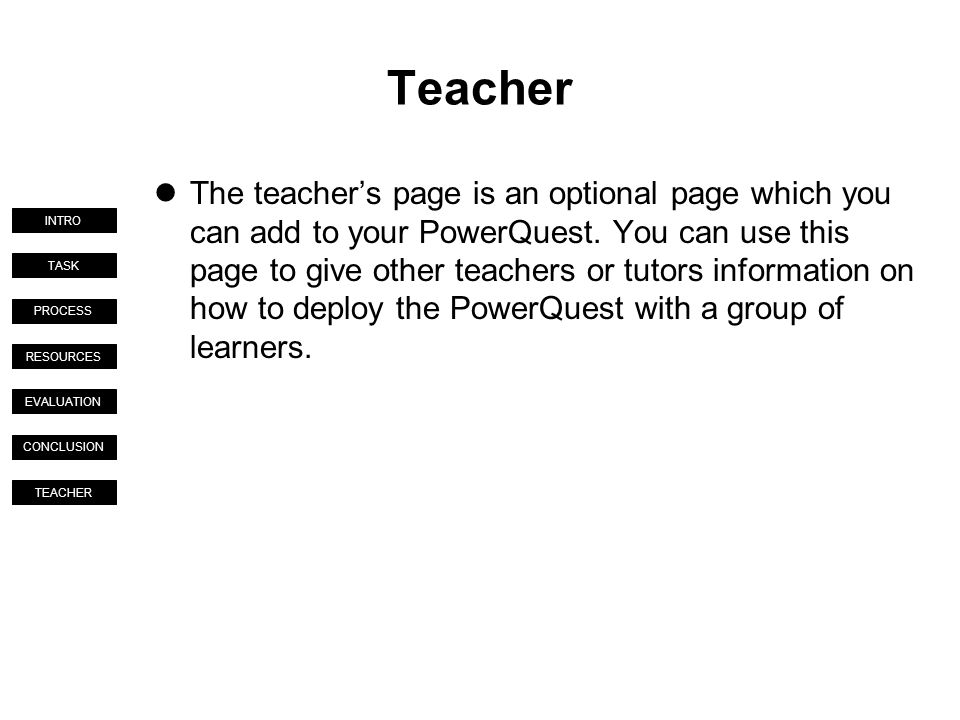 TASK PROCESS RESOURCES EVALUATION CONCLUSION TEACHER INTRO Teacher The teacher’s page is an optional page which you can add to your PowerQuest.