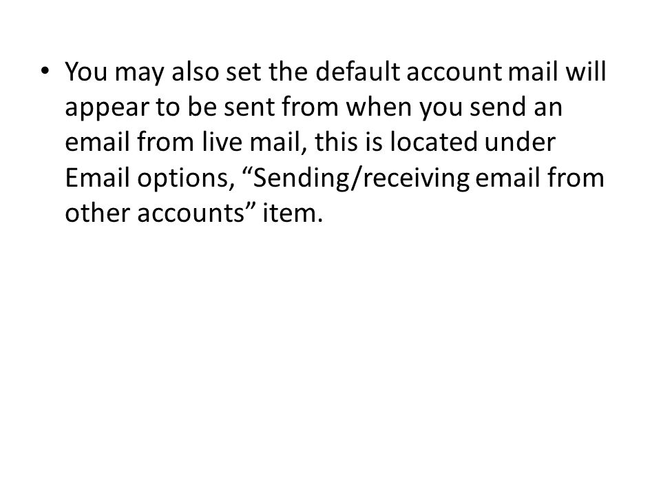 You may also set the default account mail will appear to be sent from when you send an  from live mail, this is located under  options, Sending/receiving  from other accounts item.