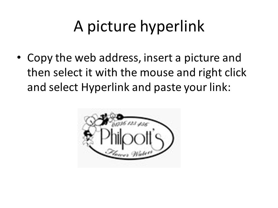 A picture hyperlink Copy the web address, insert a picture and then select it with the mouse and right click and select Hyperlink and paste your link: