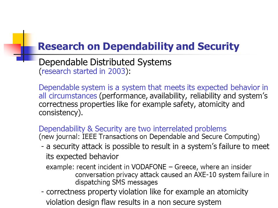 Research on Dependability and Security Dependable Distributed Systems (research started in 2003): Dependable system is a system that meets its expected behavior in all circumstances (performance, availability, reliability and system’s correctness properties like for example safety, atomicity and consistency).