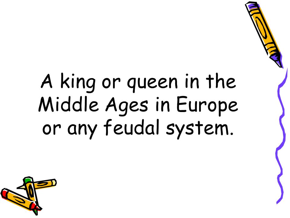 A king or queen in the Middle Ages in Europe or any feudal system.
