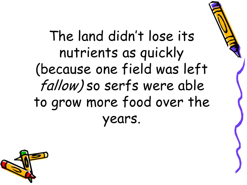 The land didn’t lose its nutrients as quickly (because one field was left fallow) so serfs were able to grow more food over the years.