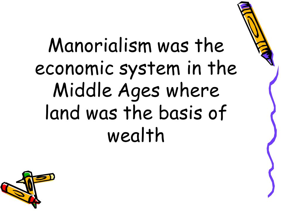 Manorialism was the economic system in the Middle Ages where land was the basis of wealth