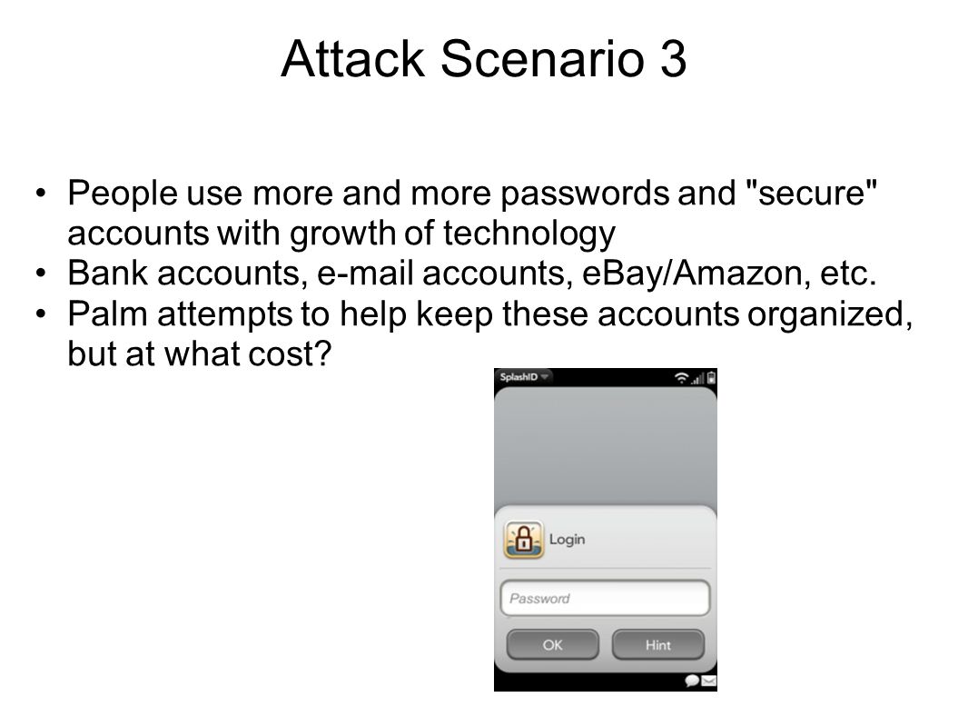 Attack Scenario 3 People use more and more passwords and secure accounts with growth of technology Bank accounts,  accounts, eBay/Amazon, etc.