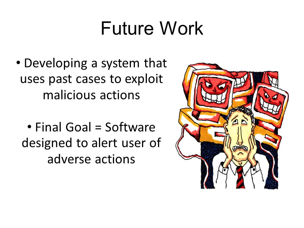 Future Work Developing a system that uses past cases to exploit malicious actions Final Goal = Software designed to alert user of adverse actions