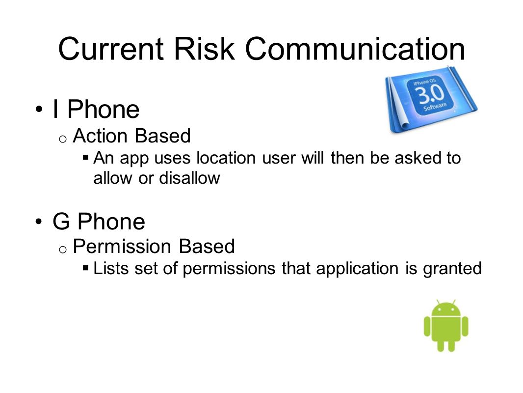 Current Risk Communication I Phone o Action Based  An app uses location user will then be asked to allow or disallow G Phone o Permission Based  Lists set of permissions that application is granted