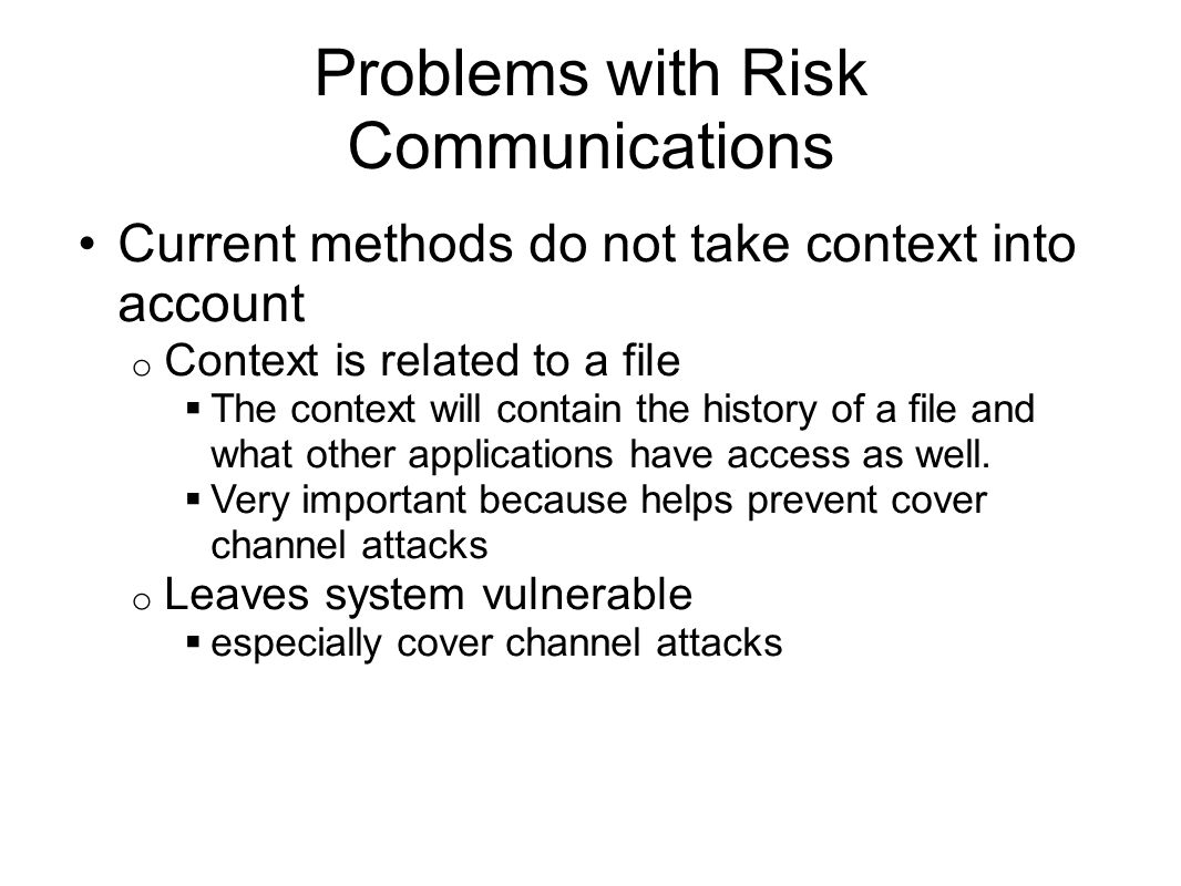 Problems with Risk Communications Current methods do not take context into account o Context is related to a file  The context will contain the history of a file and what other applications have access as well.
