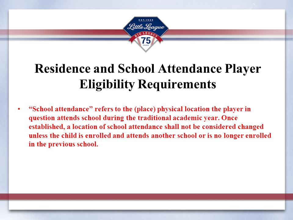 Residence and School Attendance Player Eligibility Requirements School attendance refers to the (place) physical location the player in question attends school during the traditional academic year.