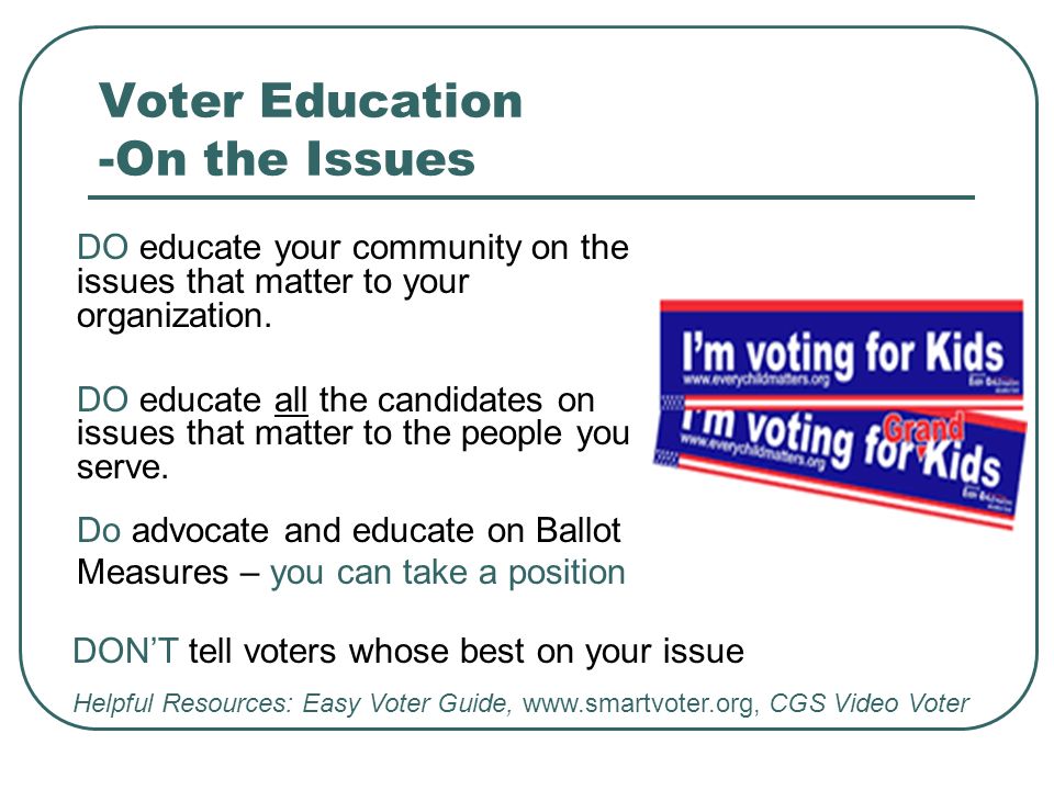 Voter Education -On the Issues DO educate your community on the issues that matter to your organization.
