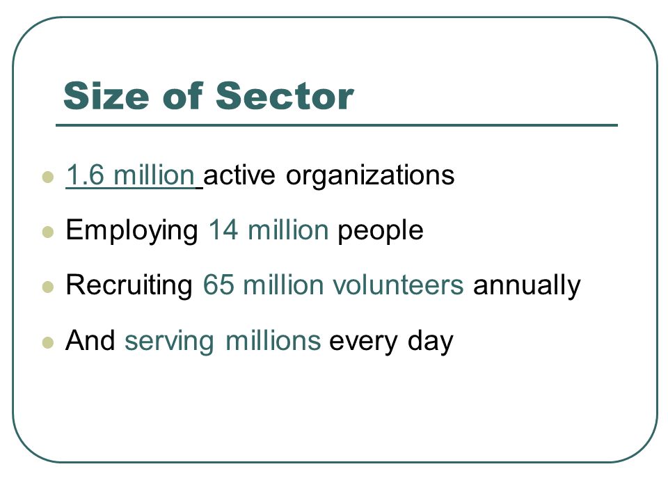 Size of Sector 1.6 million active organizations Employing 14 million people Recruiting 65 million volunteers annually And serving millions every day