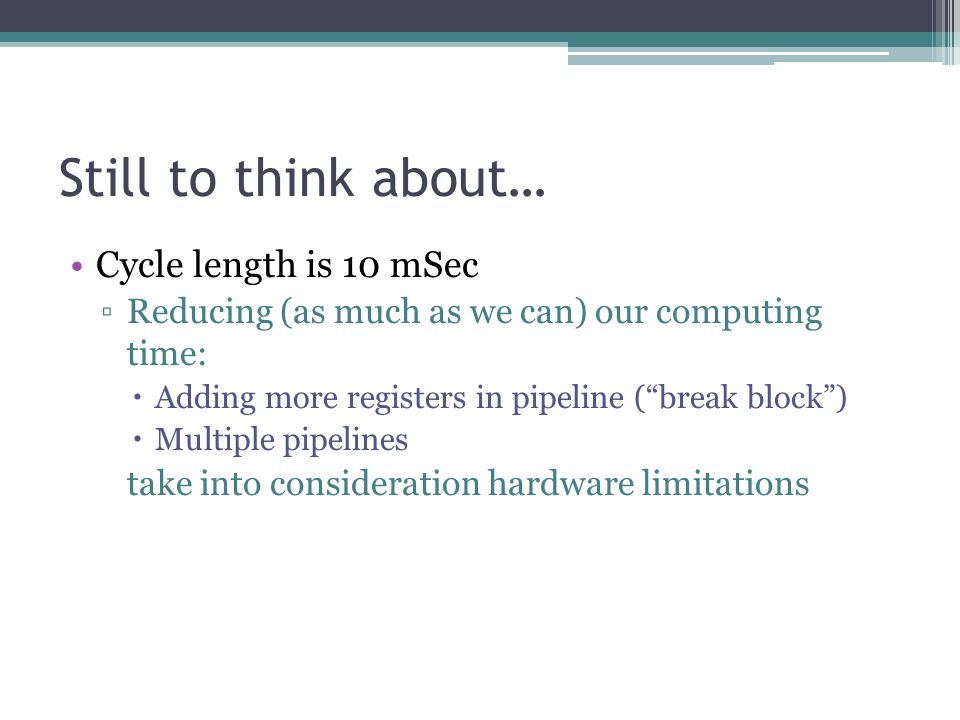 Still to think about… Cycle length is 10 mSec ▫Reducing (as much as we can) our computing time:  Adding more registers in pipeline ( break block )  Multiple pipelines take into consideration hardware limitations