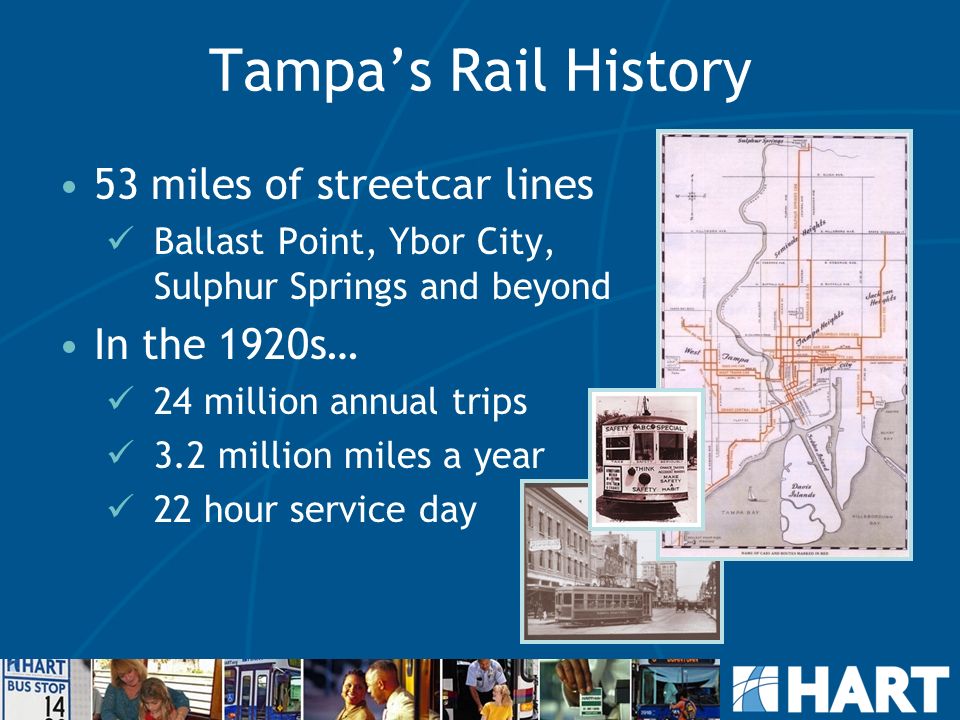53 miles of streetcar lines Ballast Point, Ybor City, Sulphur Springs and beyond In the 1920s… 24 million annual trips 3.2 million miles a year 22 hour service day Tampa’s Rail History