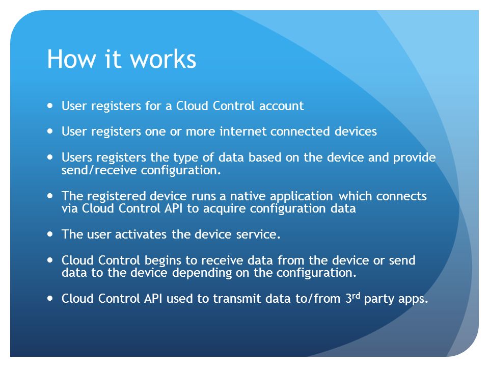 How it works User registers for a Cloud Control account User registers one or more internet connected devices Users registers the type of data based on the device and provide send/receive configuration.