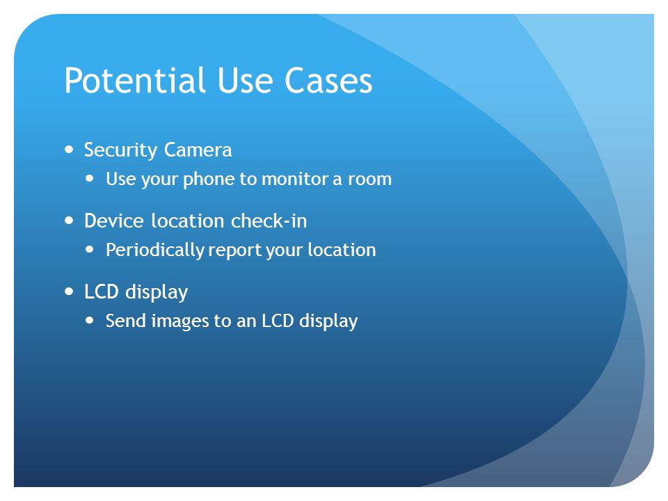 Potential Use Cases Security Camera Use your phone to monitor a room Device location check-in Periodically report your location LCD display Send images to an LCD display