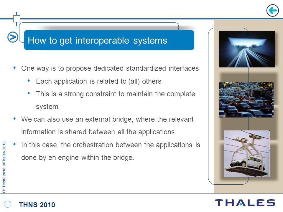 THNS 2010 YP THNS 2010 ©Thales How to get interoperable systems One way is to propose dedicated standardized interfaces Each application is related to (all) others This is a strong constraint to maintain the complete system We can also use an external bridge, where the relevant information is shared between all the applications.