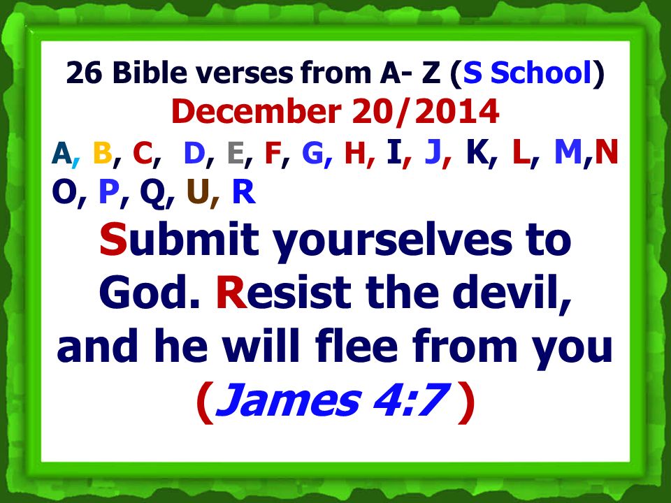 26 Bible verses from A- Z (S School) December 20/2014 A, B, C, D, E, F, G, H, I, J, K, L, M,N O, P, Q, U, R Submit yourselves to God.