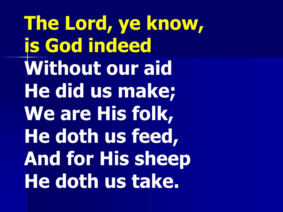 The Lord, ye know, is God indeed; Without our aid He did us make; We are His folk, He doth us feed, And for His sheep He doth us take.