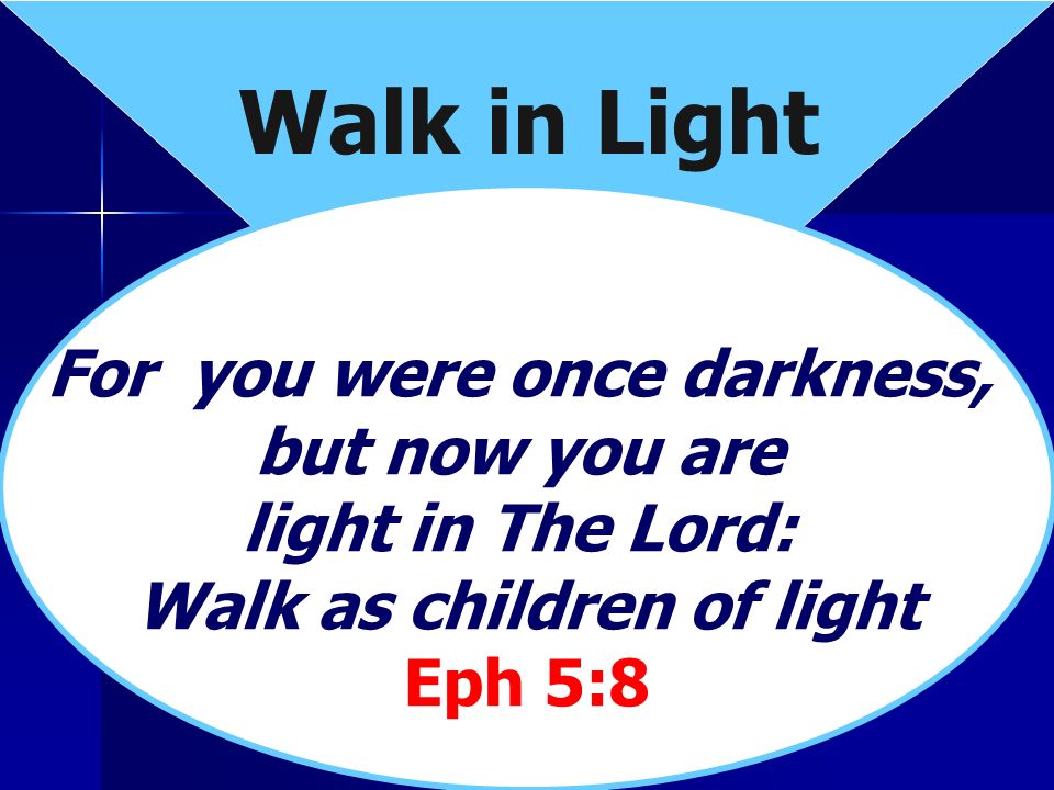 Walk in Light For you were once darkness, but now you are light in The Lord: Walk as children of light Eph 5:8