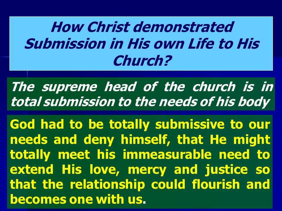 The supreme head of the church is in total submission to the needs of his body God had to be totally submissive to our needs and deny himself, that He might totally meet his immeasurable need to extend His love, mercy and justice so that the relationship could flourish and becomes one with us.